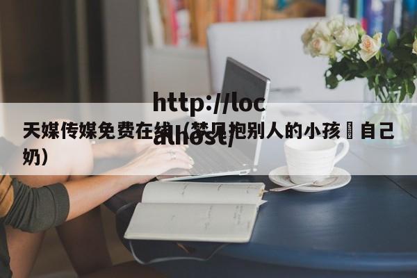 天媒传媒免费在线（梦见抱别人的小孩暍自己奶）