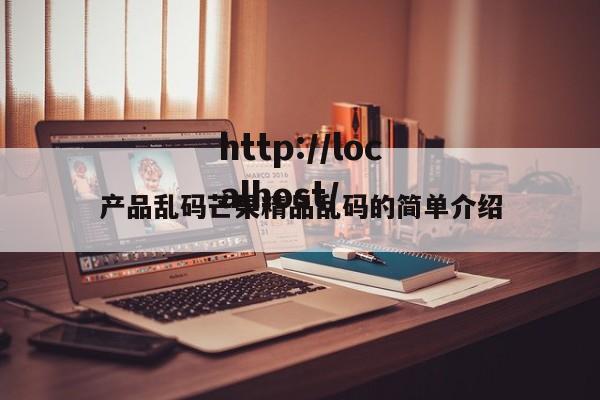 产品乱码芒果精品乱码的简单介绍